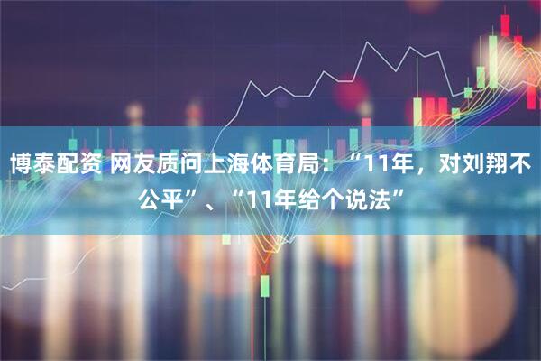 博泰配资 网友质问上海体育局：“11年，对刘翔不公平”、“11年给个说法”