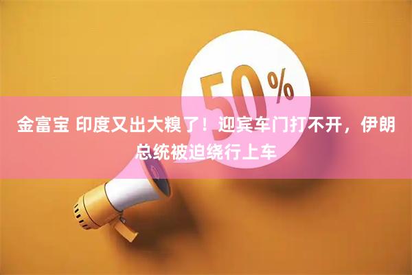 金富宝 印度又出大糗了！迎宾车门打不开，伊朗总统被迫绕行上车