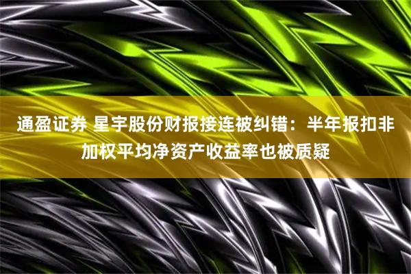 通盈证券 星宇股份财报接连被纠错：半年报扣非加权平均净资产收益率也被质疑