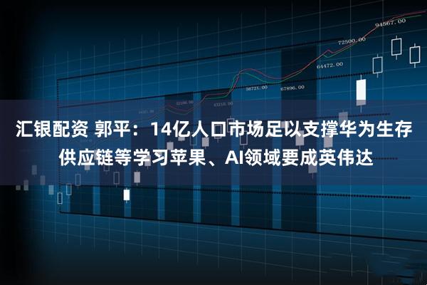 汇银配资 郭平：14亿人口市场足以支撑华为生存 供应链等学习苹果、AI领域要成英伟达