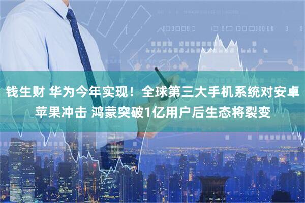 钱生财 华为今年实现！全球第三大手机系统对安卓苹果冲击 鸿蒙突破1亿用户后生态将裂变