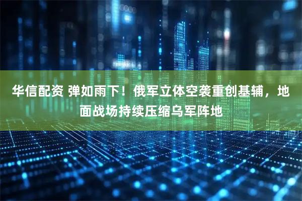 华信配资 弹如雨下！俄军立体空袭重创基辅，地面战场持续压缩乌军阵地