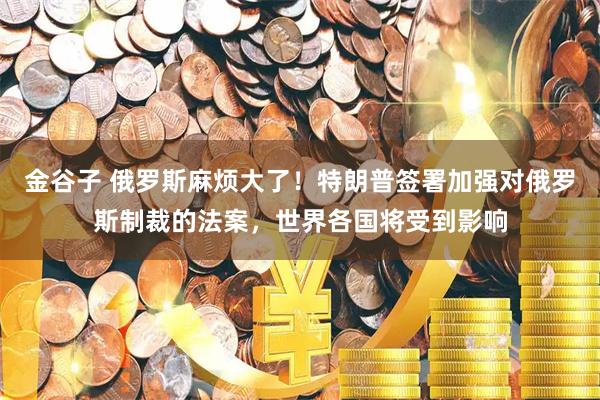 金谷子 俄罗斯麻烦大了！特朗普签署加强对俄罗斯制裁的法案，世界各国将受到影响