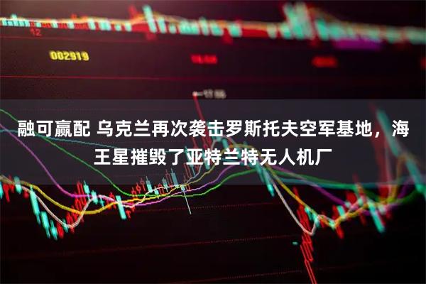 融可赢配 乌克兰再次袭击罗斯托夫空军基地，海王星摧毁了亚特兰特无人机厂