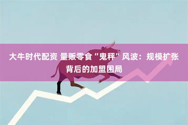 大牛时代配资 量贩零食“鬼秤”风波：规模扩张背后的加盟困局
