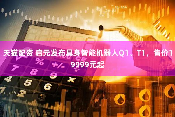 天猫配资 启元发布具身智能机器人Q1、T1，售价19999元起