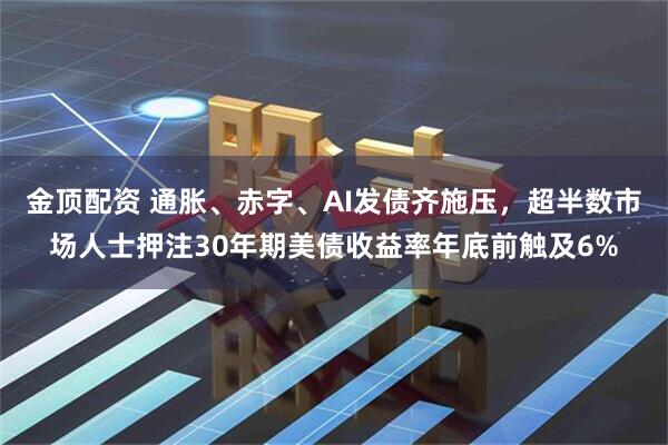 金顶配资 通胀、赤字、AI发债齐施压，超半数市场人士押注30年期美债收益率年底前触及6%