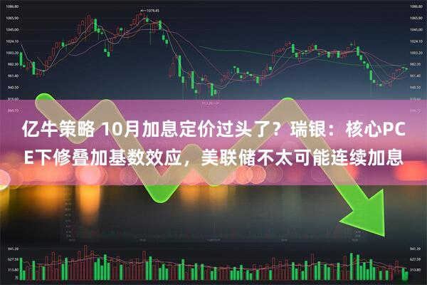 亿牛策略 10月加息定价过头了？瑞银：核心PCE下修叠加基数效应，美联储不太可能连续加息