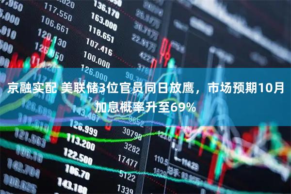 京融实配 美联储3位官员同日放鹰，市场预期10月加息概率升至69%