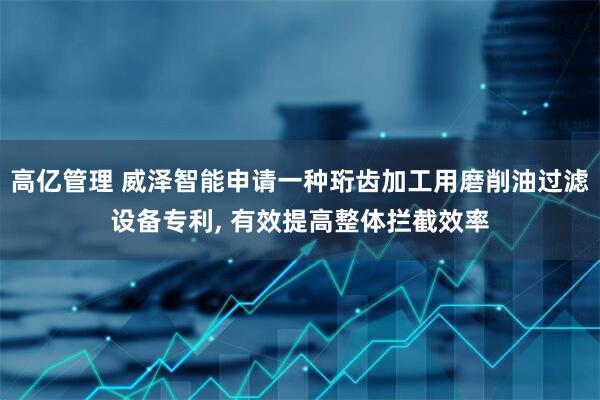 高亿管理 威泽智能申请一种珩齿加工用磨削油过滤设备专利, 有效提高整体拦截效率