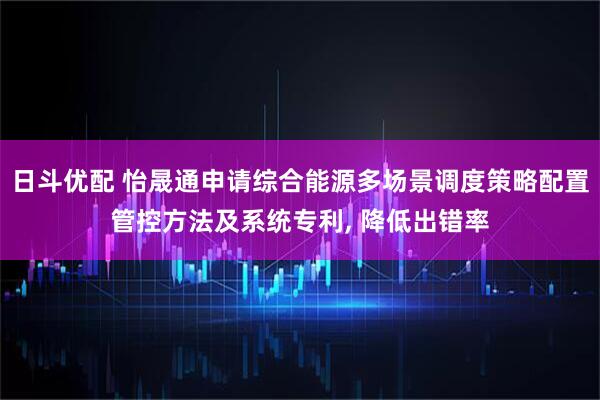 日斗优配 怡晟通申请综合能源多场景调度策略配置管控方法及系统专利, 降低出错率