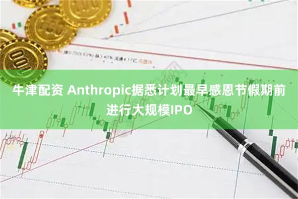 牛津配资 Anthropic据悉计划最早感恩节假期前进行大规模IPO