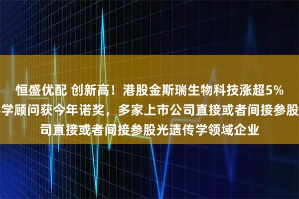 恒盛优配 创新高！港股金斯瑞生物科技涨超5%，间接参股企业科学顾问获今年诺奖，多家上市公司直接或者间接参股光遗传学领域企业