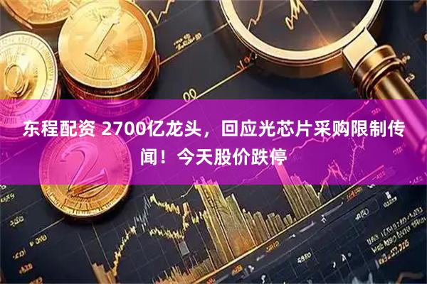 东程配资 2700亿龙头，回应光芯片采购限制传闻！今天股价跌停