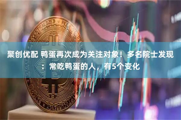 聚创优配 鸭蛋再次成为关注对象!多名院士发现:常吃鸭蛋的人,有5个变化