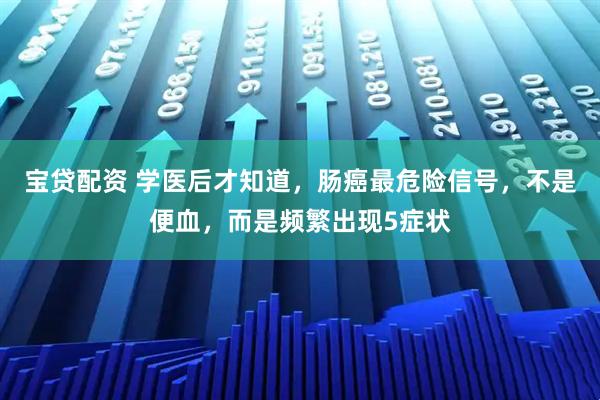 宝贷配资 学医后才知道，肠癌最危险信号，不是便血，而是频繁出现5症状