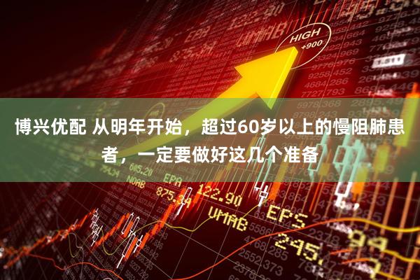 博兴优配 从明年开始，超过60岁以上的慢阻肺患者，一定要做好这几个准备