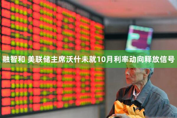 融智和 美联储主席沃什未就10月利率动向释放信号