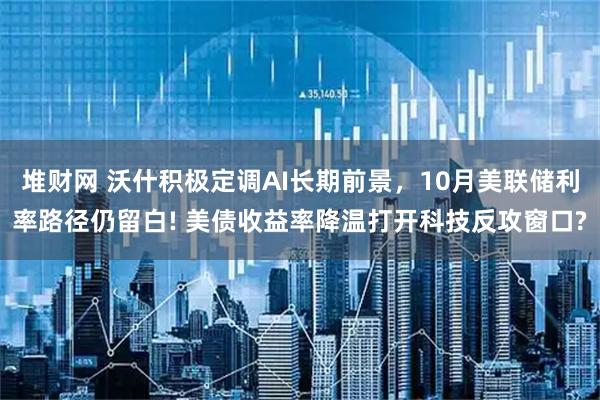 堆财网 沃什积极定调AI长期前景，10月美联储利率路径仍留白! 美债收益率降温打开科技反攻窗口?