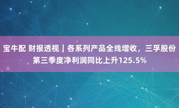 宝牛配 财报透视｜各系列产品全线增收，三孚股份第三季度净利润同比上升125.5%
