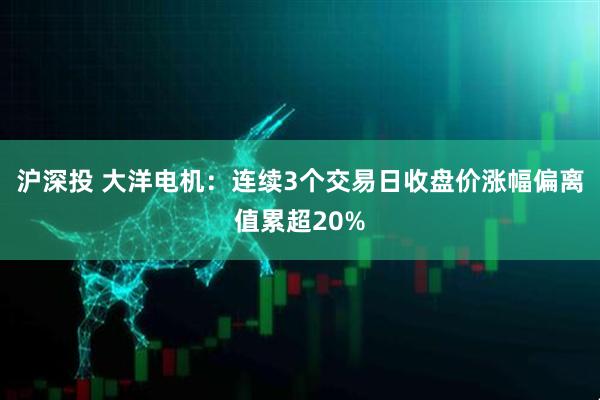 沪深投 大洋电机:连续3个交易日收盘价涨幅偏离值累超20%