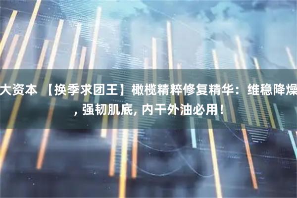 大资本 【换季求团王】橄榄精粹修复精华：维稳降燥, 强韧肌底, 内干外油必用！