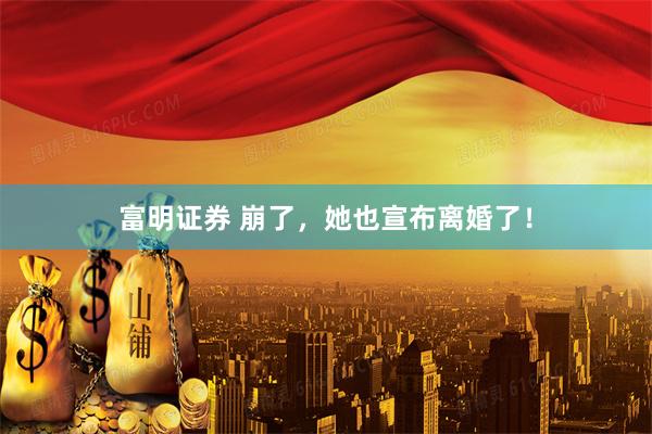 富明证券 崩了，她也宣布离婚了！