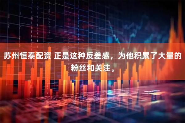 苏州恒泰配资 正是这种反差感，为他积累了大量的粉丝和关注。