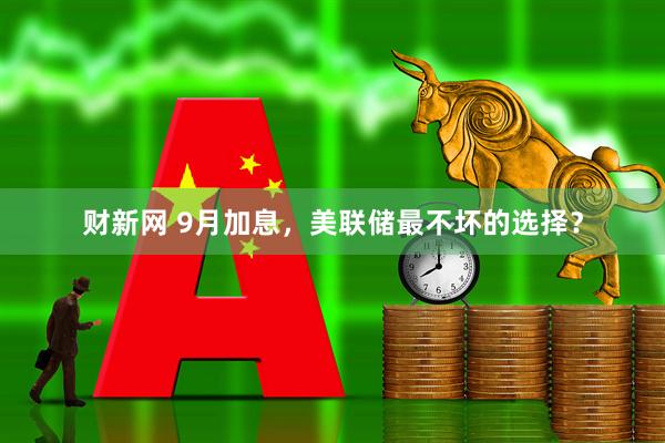 财新网 9月加息,美联储最不坏的选择?