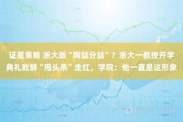 证星策略 浙大版“陶喆分喆”？浙大一教授开学典礼致辞“甩头杀”走红，学院：他一直是这形象