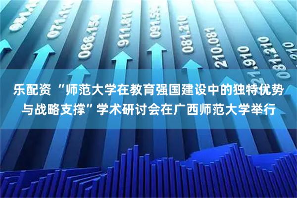 乐配资 “师范大学在教育强国建设中的独特优势与战略支撑”学术研讨会在广西师范大学举行