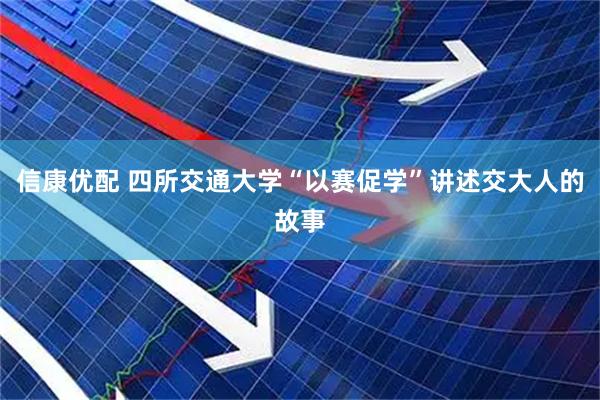 信康优配 四所交通大学“以赛促学”讲述交大人的故事