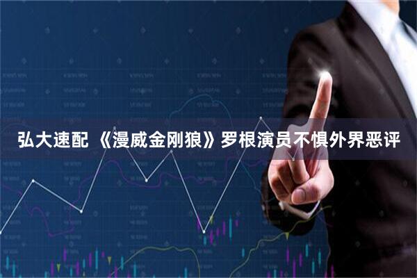 弘大速配 《漫威金刚狼》罗根演员不惧外界恶评
