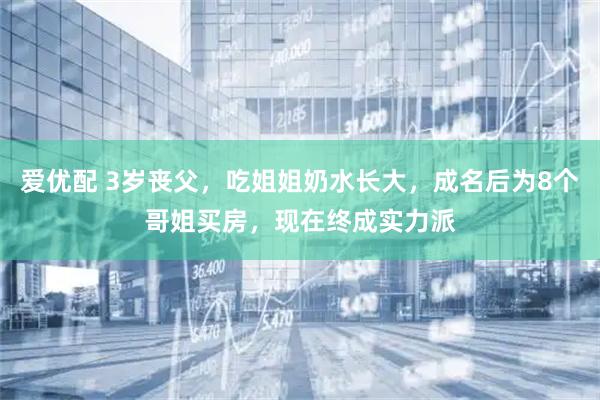 爱优配 3岁丧父，吃姐姐奶水长大，成名后为8个哥姐买房，现在终成实力派