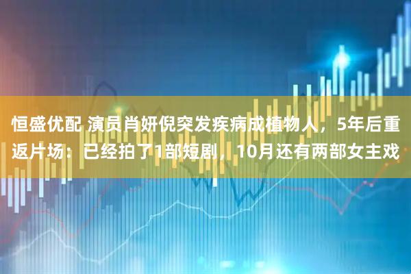 恒盛优配 演员肖妍倪突发疾病成植物人，5年后重返片场：已经拍了1部短剧，10月还有两部女主戏
