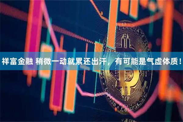 祥富金融 稍微一动就累还出汗，有可能是气虚体质！