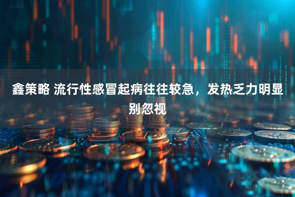 鑫策略 流行性感冒起病往往较急，发热乏力明显别忽视