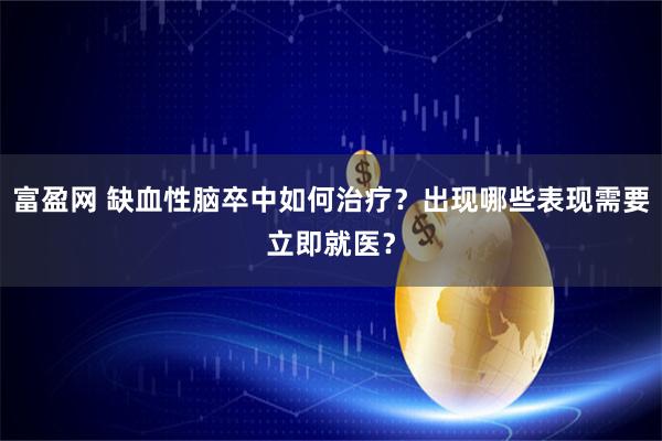 富盈网 缺血性脑卒中如何治疗？出现哪些表现需要立即就医？