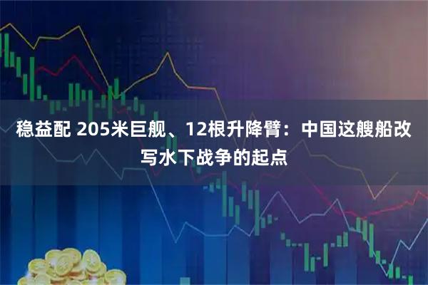 稳益配 205米巨舰、12根升降臂：中国这艘船改写水下战争的起点